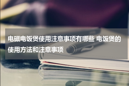电磁电饭煲使用注意事项有哪些 电饭煲的使用方法和注意事项