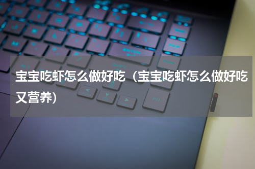 宝宝吃虾怎么做好吃（宝宝吃虾怎么做好吃又营养）
