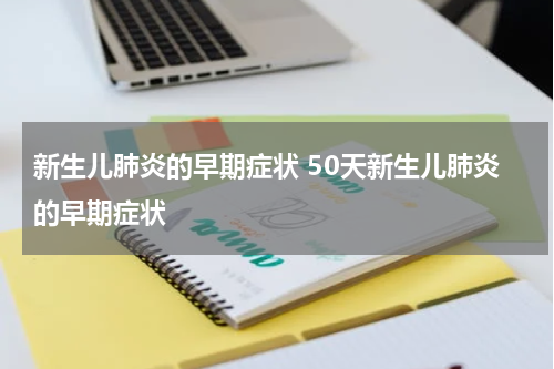 新生儿肺炎的早期症状 50天新生儿肺炎的早期症状