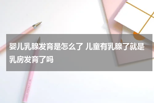 婴儿乳腺发育是怎么了 儿童有乳腺了就是乳房发育了吗