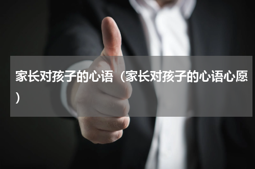 家长对孩子的心语（家长对孩子的心语心愿）