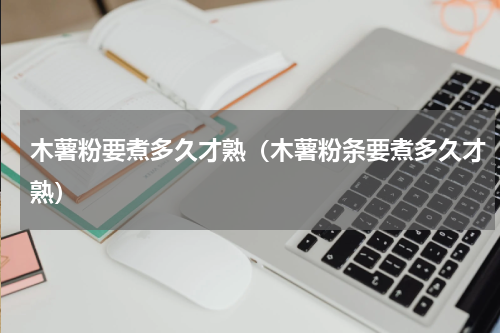 木薯粉要煮多久才熟（木薯粉条要煮多久才熟）