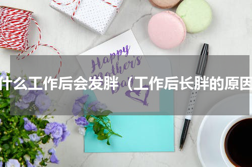 为什么工作后会发胖（工作后长胖的原因）