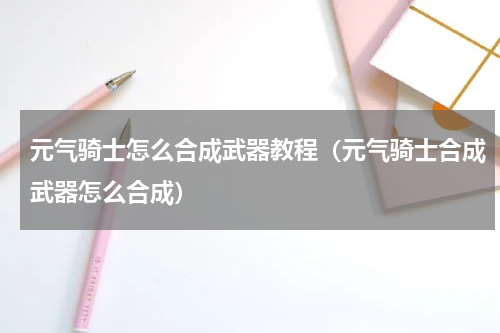 元气骑士怎么合成武器教程（元气骑士合成武器怎么合成）