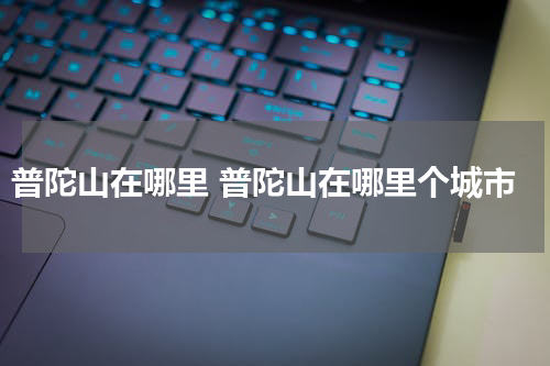 普陀山在哪里 普陀山在哪里个城市