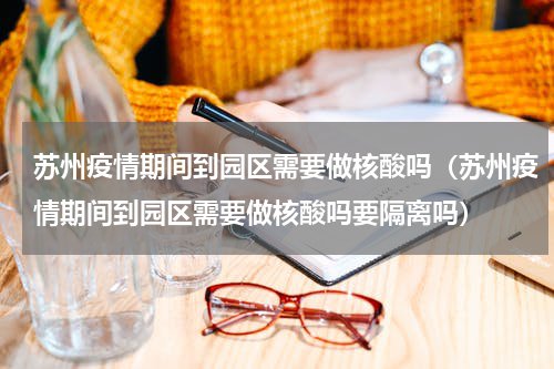 苏州疫情期间到园区需要做核酸吗（苏州疫情期间到园区需要做核酸吗要隔离吗）