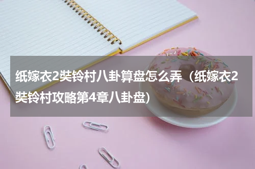 纸嫁衣2奘铃村八卦算盘怎么弄（纸嫁衣2奘铃村攻略第4章八卦盘）
