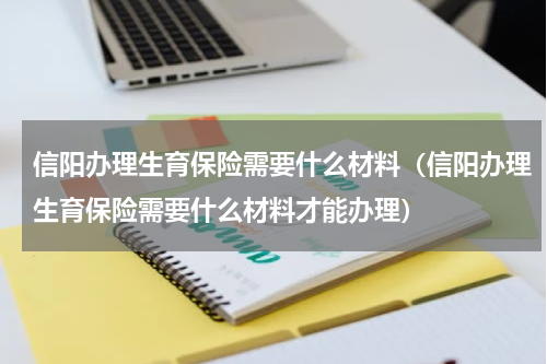 信阳办理生育保险需要什么材料（信阳办理生育保险需要什么材料才能办理）