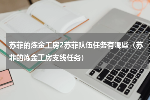 苏菲的炼金工房2苏菲队伍任务有哪些（苏菲的炼金工房支线任务）