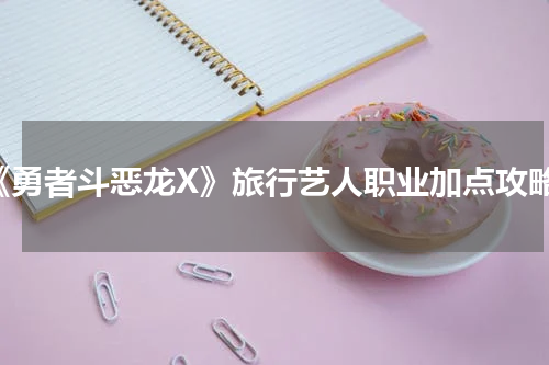《勇者斗恶龙X》旅行艺人职业加点攻略