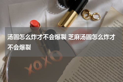 汤圆怎么炸才不会爆裂 芝麻汤圆怎么炸才不会爆裂