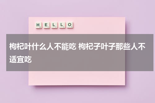 枸杞叶什么人不能吃 枸杞子叶子那些人不适宜吃