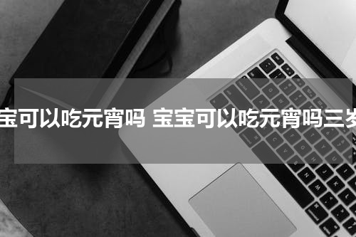 宝宝可以吃元宵吗 宝宝可以吃元宵吗三岁