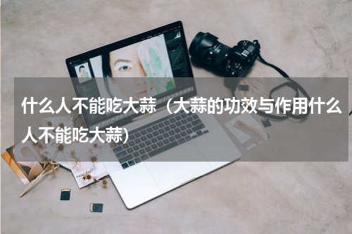 什么人不能吃大蒜（大蒜的功效与作用什么人不能吃大蒜）
