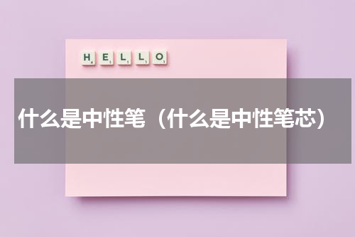 什么是中性笔（什么是中性笔芯）