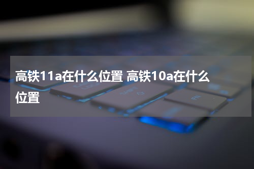 高铁11a在什么位置 高铁10a在什么位置