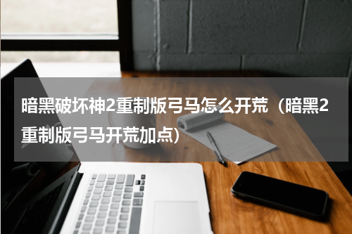 暗黑破坏神2重制版弓马怎么开荒（暗黑2重制版弓马开荒加点）