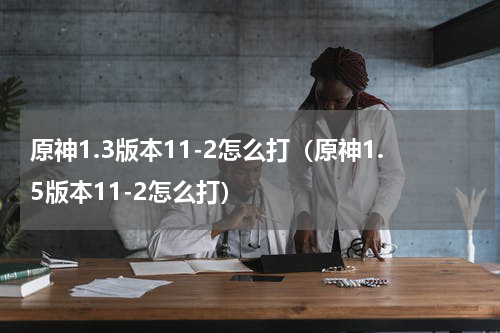 原神1.3版本11-2怎么打（原神1.5版本11-2怎么打）