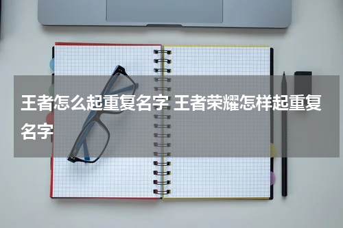 王者怎么起重复名字 王者荣耀怎样起重复名字