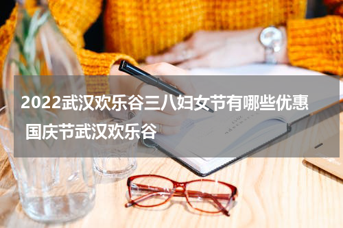 2022武汉欢乐谷三八妇女节有哪些优惠 国庆节武汉欢乐谷