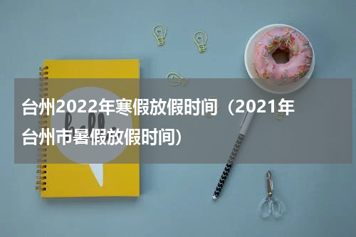 台州2022年寒假放假时间（2021年台州市暑假放假时间）