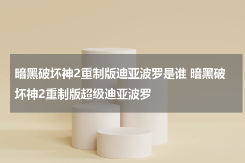 暗黑破坏神2重制版迪亚波罗是谁 暗黑破坏神2重制版超级迪亚波罗