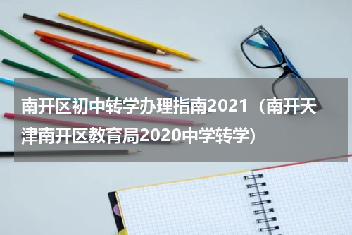 南开区初中转学办理指南2021（南开天津南开区教育局2020中学转学）
