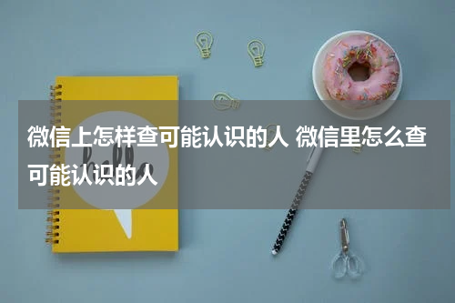 微信上怎样查可能认识的人 微信里怎么查可能认识的人