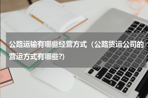 公路运输有哪些经营方式（公路货运公司的营运方式有哪些?）