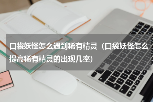 口袋妖怪怎么遇到稀有精灵（口袋妖怪怎么提高稀有精灵的出现几率）