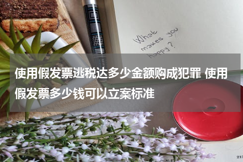 使用假发票逃税达多少金额购成犯罪 使用假发票多少钱可以立案标准