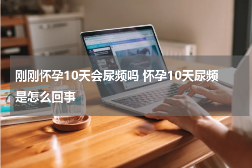 刚刚怀孕10天会尿频吗 怀孕10天尿频是怎么回事