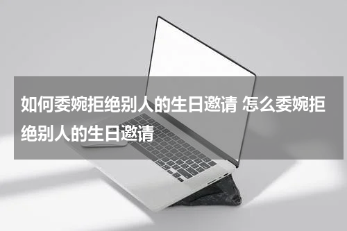 如何委婉拒绝别人的生日邀请 怎么委婉拒绝别人的生日邀请