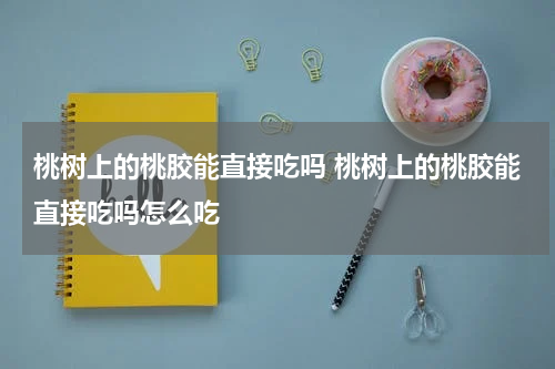 桃树上的桃胶能直接吃吗 桃树上的桃胶能直接吃吗怎么吃