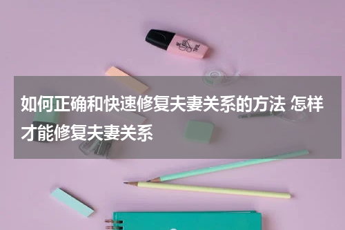 如何正确和快速修复夫妻关系的方法 怎样才能修复夫妻关系
