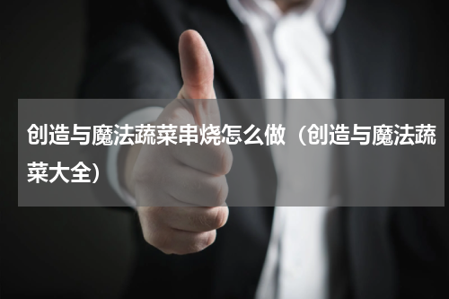 创造与魔法蔬菜串烧怎么做（创造与魔法蔬菜大全）