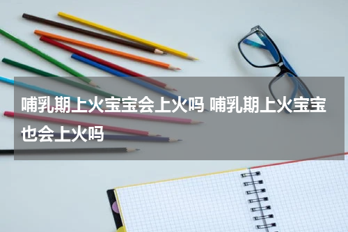 哺乳期上火宝宝会上火吗 哺乳期上火宝宝也会上火吗