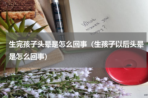 生完孩子头晕是怎么回事（生孩子以后头晕是怎么回事）