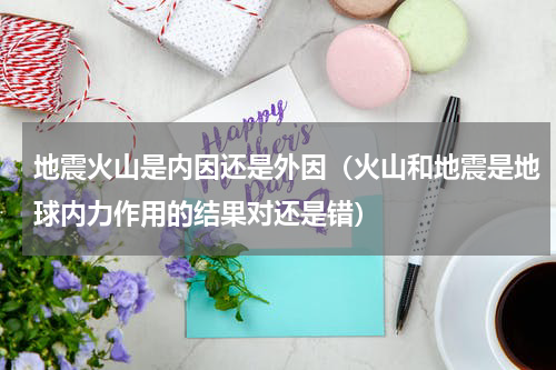 地震火山是内因还是外因（火山和地震是地球内力作用的结果对还是错）