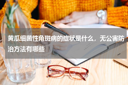 黄瓜细菌性角斑病的症状是什么，无公害防治方法有哪些