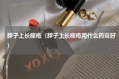 脖子上长痤疮（脖子上长痤疮用什么药膏好）