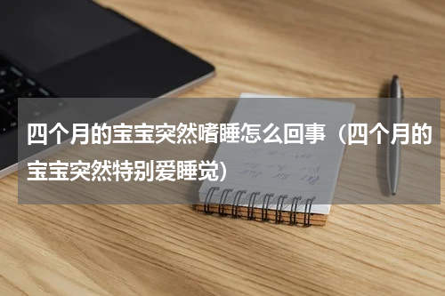 四个月的宝宝突然嗜睡怎么回事（四个月的宝宝突然特别爱睡觉）