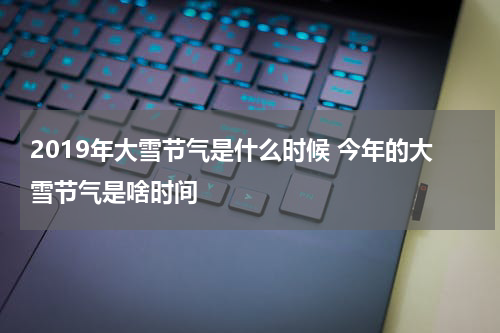 2019年大雪节气是什么时候 今年的大雪节气是啥时间