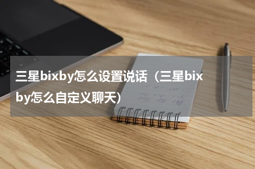 三星bixby怎么设置说话（三星bixby怎么自定义聊天）