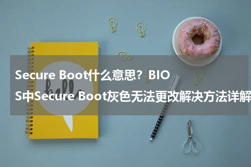 Secure Boot什么意思？BIOS中Secure Boot灰色无法更改解决方法详解