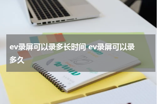 ev录屏可以录多长时间 ev录屏可以录多久
