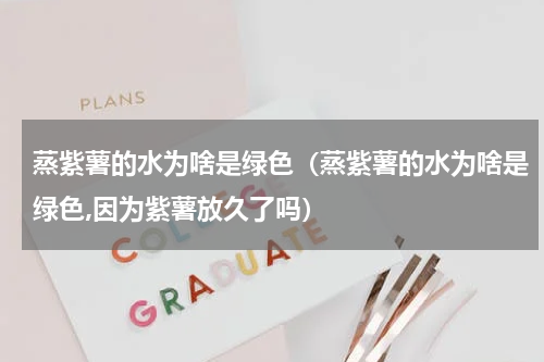 蒸紫薯的水为啥是绿色（蒸紫薯的水为啥是绿色,因为紫薯放久了吗）