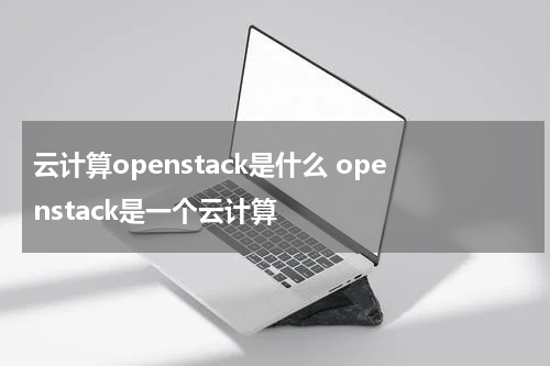 云计算openstack是什么 openstack是一个云计算