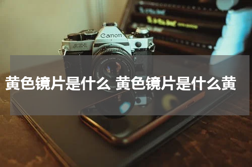 黄色镜片是什么 黄色镜片是什么黄