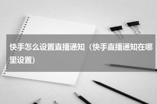 快手怎么设置直播通知（快手直播通知在哪里设置）